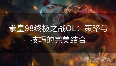 拳皇98终极之战OL：策略与技巧的完美结合