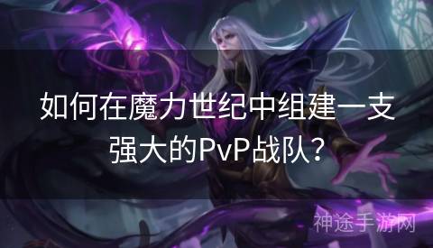 如何在魔力世纪中组建一支强大的PvP战队？