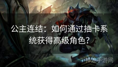 公主连结：如何通过抽卡系统获得高级角色？
