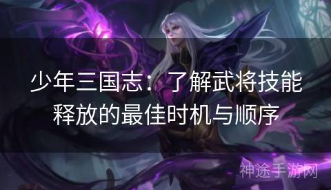 少年三国志：了解武将技能释放的最佳时机与顺序