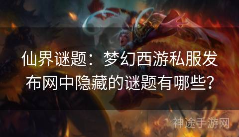 仙界谜题：梦幻西游私服发布网中隐藏的谜题有哪些？