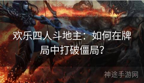 欢乐四人斗地主：如何在牌局中打破僵局？