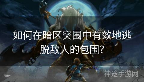 如何在暗区突围中有效地逃脱敌人的包围？