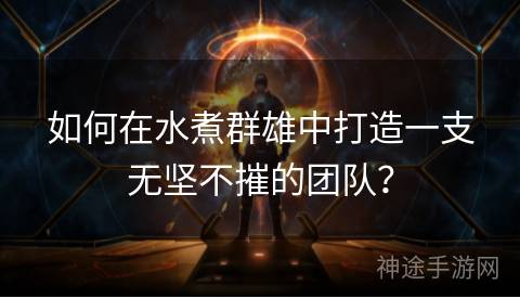 如何在水煮群雄中打造一支无坚不摧的团队？