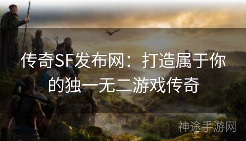传奇SF发布网：打造属于你的独一无二游戏传奇