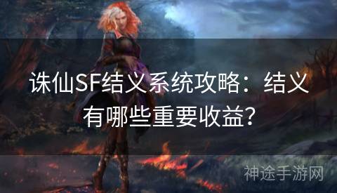 诛仙SF结义系统攻略：结义有哪些重要收益？