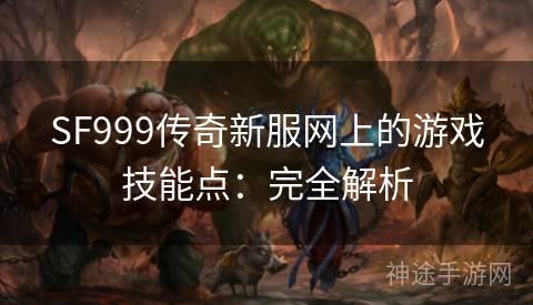 SF999传奇新服网上的游戏技能点：完全解析