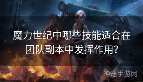 魔力世纪中哪些技能适合在团队副本中发挥作用？