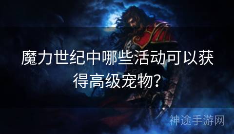 魔力世纪中哪些活动可以获得高级宠物？