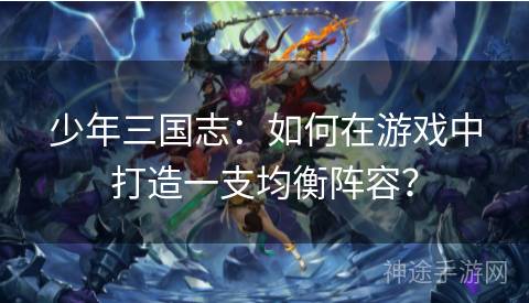 少年三国志：如何在游戏中打造一支均衡阵容？