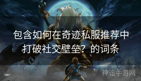 包含如何在奇迹私服推荐中打破社交壁垒？的词条