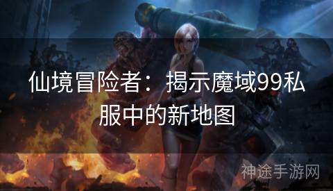 仙境冒险者：揭示魔域99私服中的新地图