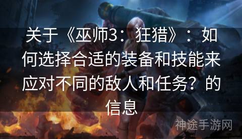 关于《巫师3：狂猎》：如何选择合适的装备和技能来应对不同的敌人和任务？的信息