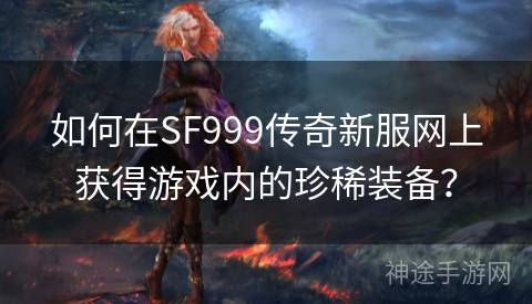 如何在SF999传奇新服网上获得游戏内的珍稀装备？