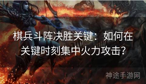 棋兵斗阵决胜关键：如何在关键时刻集中火力攻击？