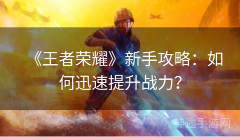 《王者荣耀》新手攻略：如何迅速提升战力？