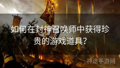 如何在封神召唤师中获得珍贵的游戏道具？