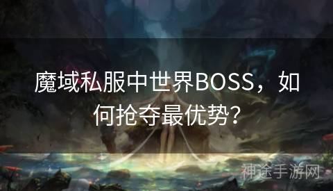 魔域私服中世界BOSS，如何抢夺最优势？