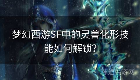 梦幻西游SF中的灵兽化形技能如何解锁？