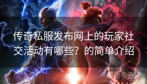 传奇私服发布网上的玩家社交活动有哪些？的简单介绍