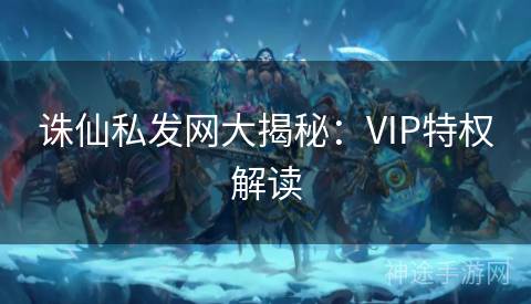 诛仙私发网大揭秘：VIP特权解读