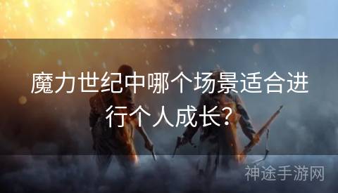 魔力世纪中哪个场景适合进行个人成长？