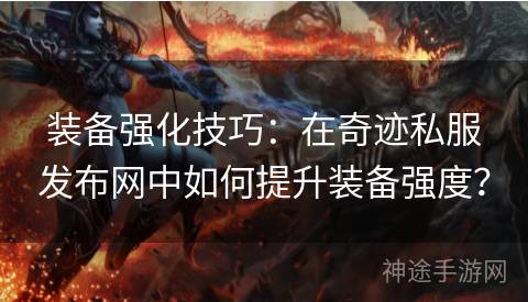 装备强化技巧：在奇迹私服发布网中如何提升装备强度？
