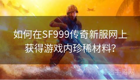 如何在SF999传奇新服网上获得游戏内珍稀材料？