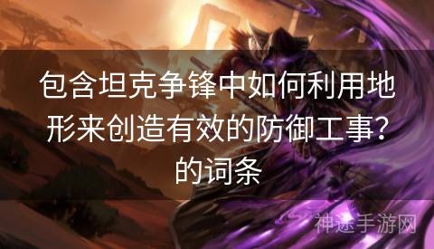 包含坦克争锋中如何利用地形来创造有效的防御工事？的词条