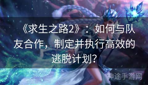 《求生之路2》：如何与队友合作，制定并执行高效的逃脱计划？