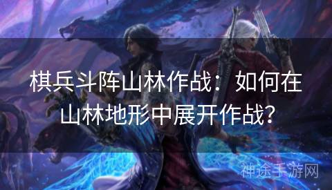 棋兵斗阵山林作战：如何在山林地形中展开作战？