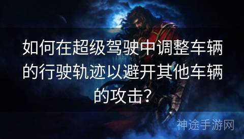 如何在超级驾驶中调整车辆的行驶轨迹以避开其他车辆的攻击？