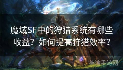 魔域SF中的狩猎系统有哪些收益？如何提高狩猎效率？