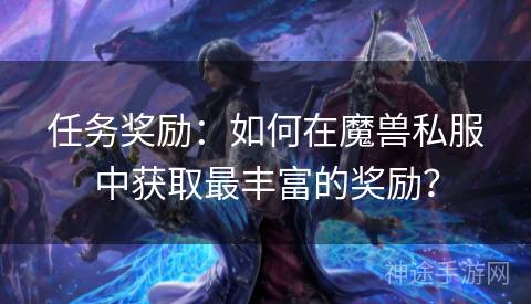 任务奖励：如何在魔兽私服中获取最丰富的奖励？