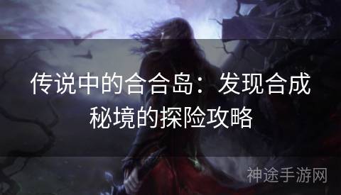 传说中的合合岛：发现合成秘境的探险攻略