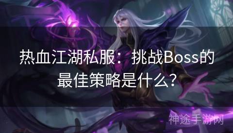 热血江湖私服：挑战Boss的最佳策略是什么？