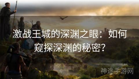 激战王城的深渊之眼：如何窥探深渊的秘密？