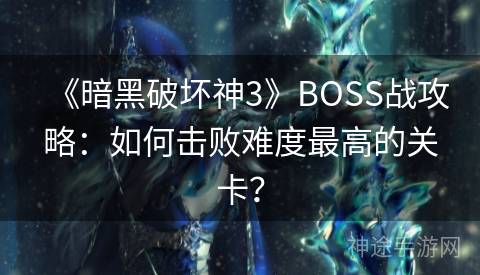 《暗黑破坏神3》BOSS战攻略：如何击败难度最高的关卡？