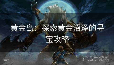 黄金岛：探索黄金沼泽的寻宝攻略