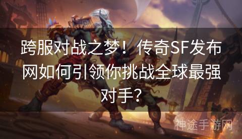 跨服对战之梦！传奇SF发布网如何引领你挑战全球最强对手？