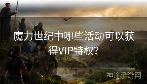 魔力世纪中哪些活动可以获得VIP特权？