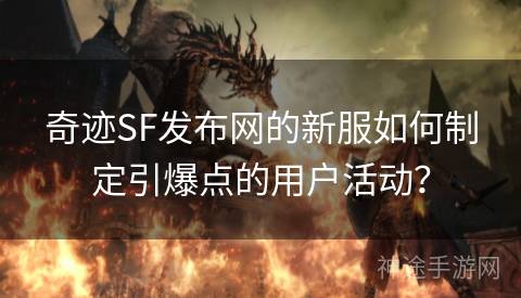 奇迹SF发布网的新服如何制定引爆点的用户活动？