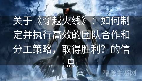 关于《穿越火线》：如何制定并执行高效的团队合作和分工策略，取得胜利？的信息