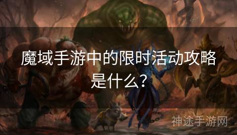 魔域手游中的限时活动攻略是什么？