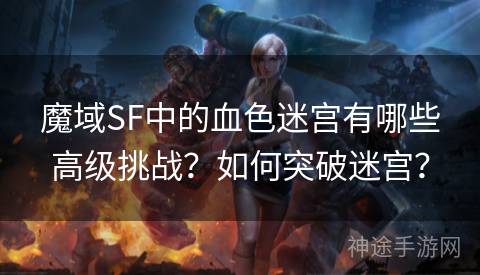 魔域SF中的血色迷宫有哪些高级挑战？如何突破迷宫？