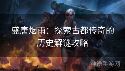 盛唐烟雨：探索古都传奇的历史解谜攻略