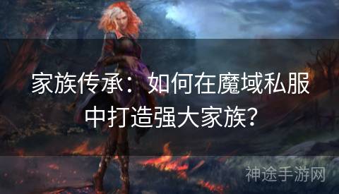 家族传承：如何在魔域私服中打造强大家族？