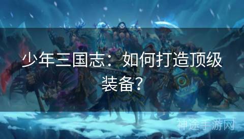 少年三国志：如何打造顶级装备？