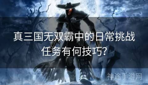 真三国无双霸中的日常挑战任务有何技巧？