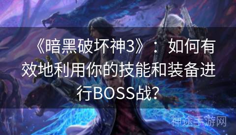 《暗黑破坏神3》：如何有效地利用你的技能和装备进行BOSS战？